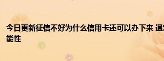 今日更新征信不好为什么信用卡还可以办下来 通常是这些可能性