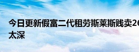 今日更新假富二代租劳斯莱斯贱卖26万 入戏太深