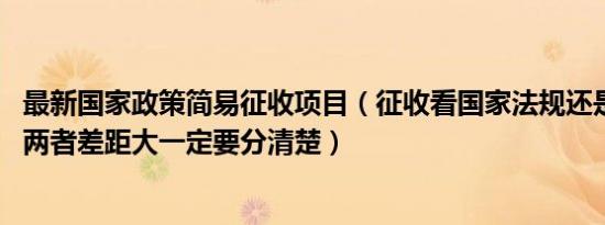 最新国家政策简易征收项目（征收看国家法规还是地方法规 两者差距大一定要分清楚）