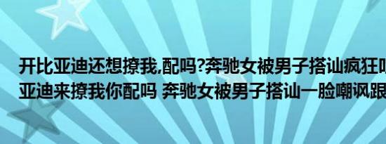 开比亚迪还想撩我,配吗?奔驰女被男子搭讪疯狂吐槽（开比亚迪来撩我你配吗 奔驰女被男子搭讪一脸嘲讽跟闺蜜吐槽）