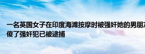 一名英国女子在印度海滩按摩时被强奸她的男朋友当场被吓傻了强奸犯已被逮捕