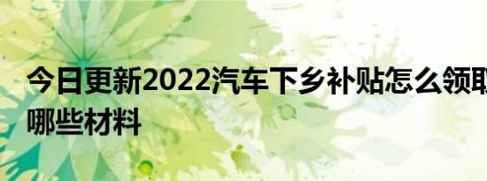 今日更新2022汽车下乡补贴怎么领取 要提供哪些材料