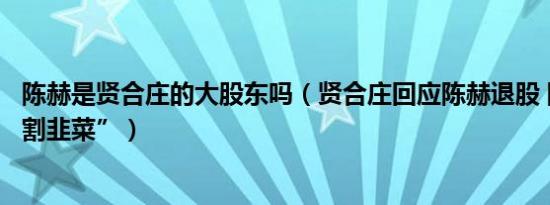 陈赫是贤合庄的大股东吗（贤合庄回应陈赫退股 陈赫被指“割韭菜”）