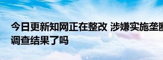 今日更新知网正在整改 涉嫌实施垄断行为有调查结果了吗