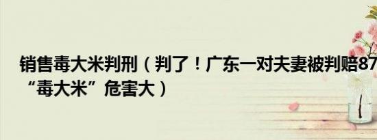 销售毒大米判刑（判了！广东一对夫妻被判赔8723万 销售“毒大米”危害大）