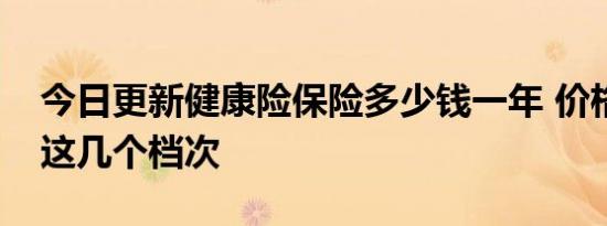 今日更新健康险保险多少钱一年 价格有以下这几个档次