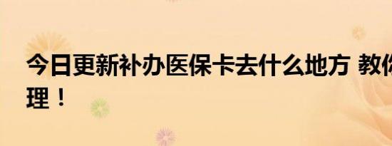 今日更新补办医保卡去什么地方 教你如何办理！