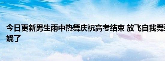 今日更新男生雨中热舞庆祝高考结束 放飞自我舞姿性感太妖娆了