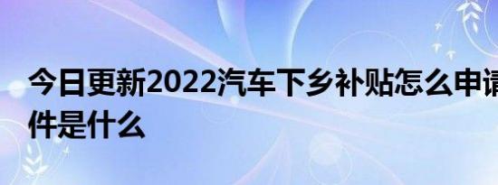 今日更新2022汽车下乡补贴怎么申请 领取条件是什么