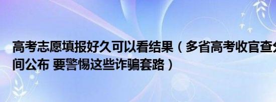 高考志愿填报好久可以看结果（多省高考收官查分填志愿时间公布 要警惕这些诈骗套路）