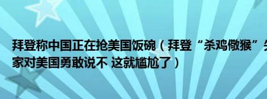 拜登称中国正在抢美国饭碗（拜登“杀鸡儆猴”失败多个国家对美国勇敢说不 这就尴尬了）