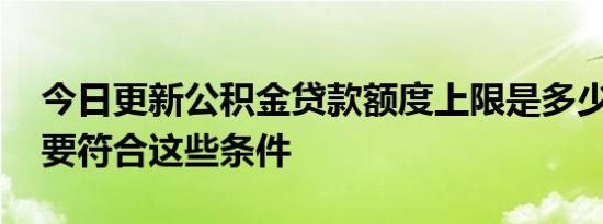 今日更新公积金贷款额度上限是多少 想通过要符合这些条件