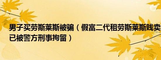 男子买劳斯莱斯被骗（假富二代租劳斯莱斯贱卖26万 男子已被警方刑事拘留）