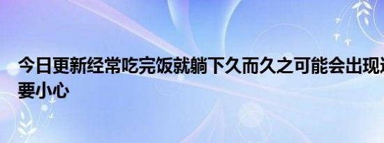 今日更新经常吃完饭就躺下久而久之可能会出现这4个毛病 要小心