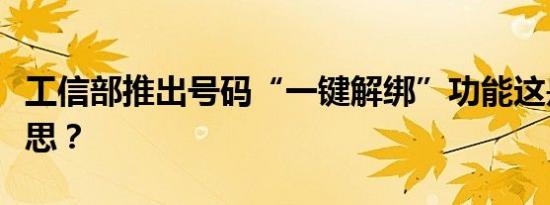 工信部推出号码“一键解绑”功能这是什么意思？