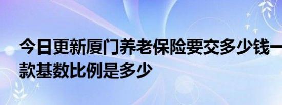 今日更新厦门养老保险要交多少钱一个月 汇款基数比例是多少