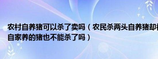 农村自养猪可以杀了卖吗（农民杀两头自养猪却被罚4万！ 自家养的猪也不能杀了吗）