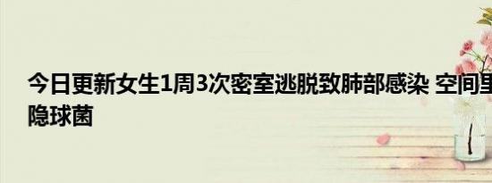 今日更新女生1周3次密室逃脱致肺部感染 空间里存在大量隐球菌