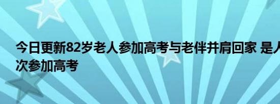 今日更新82岁老人参加高考与老伴并肩回家 是人生最后一次参加高考