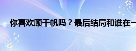 你喜欢顾千帆吗？最后结局和谁在一起？