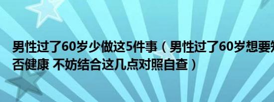 男性过了60岁少做这5件事（男性过了60岁想要知道身体是否健康 不妨结合这几点对照自查）