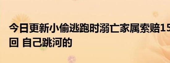 今日更新小偷逃跑时溺亡家属索赔158万被驳回 自己跳河的