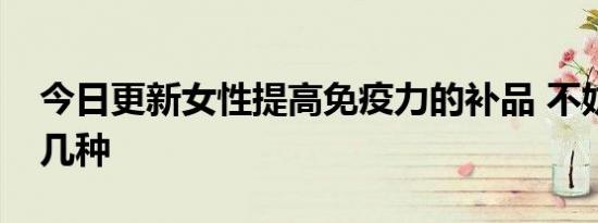 今日更新女性提高免疫力的补品 不妨试试这几种