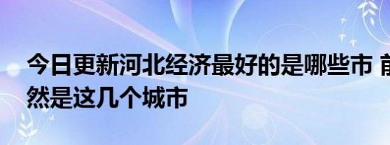 今日更新河北经济最好的是哪些市 前三名居然是这几个城市