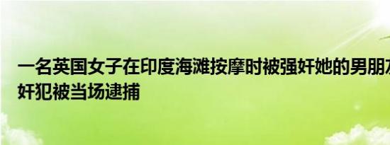 一名英国女子在印度海滩按摩时被强奸她的男朋友吓坏了强奸犯被当场逮捕