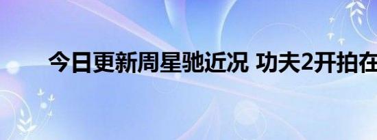 今日更新周星驰近况 功夫2开拍在即