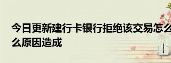 今日更新建行卡银行拒绝该交易怎么办 是什么原因造成