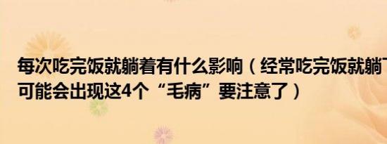 每次吃完饭就躺着有什么影响（经常吃完饭就躺下久而久之可能会出现这4个“毛病”要注意了）