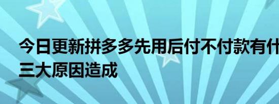 今日更新拼多多先用后付不付款有什么后果 三大原因造成