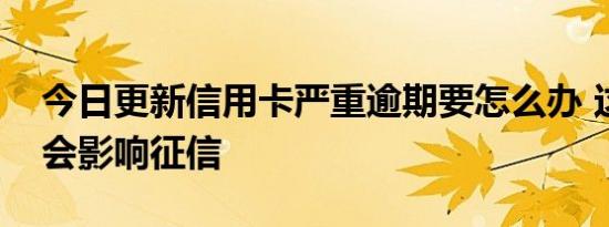 今日更新信用卡严重逾期要怎么办 这样做不会影响征信