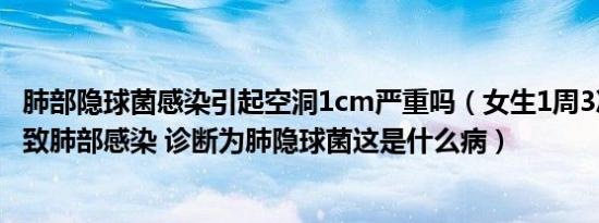 肺部隐球菌感染引起空洞1cm严重吗（女生1周3次密室逃脱致肺部感染 诊断为肺隐球菌这是什么病）