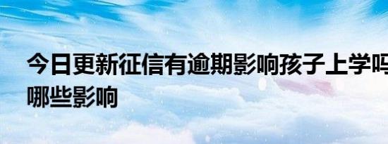 今日更新征信有逾期影响孩子上学吗 一般有哪些影响