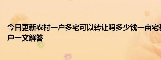 今日更新农村一户多宅可以转让吗多少钱一亩宅基地怎么过户一文解答