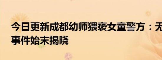 今日更新成都幼师猥亵女童警方：无该行为 事件始末揭晓