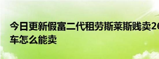 今日更新假富二代租劳斯莱斯贱卖26万 租的车怎么能卖