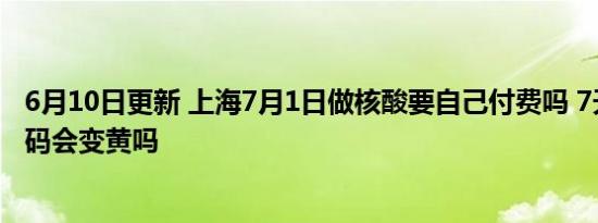 6月10日更新 上海7月1日做核酸要自己付费吗 7天不做健康码会变黄吗