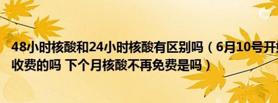 48小时核酸和24小时核酸有区别吗（6月10号开始做核酸要收费的吗 下个月核酸不再免费是吗）