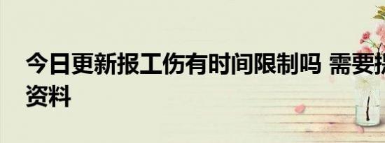 今日更新报工伤有时间限制吗 需要提供什么资料