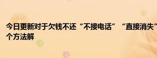 今日更新对于欠钱不还“不接电话”“直接消失”的人 有两个方法解