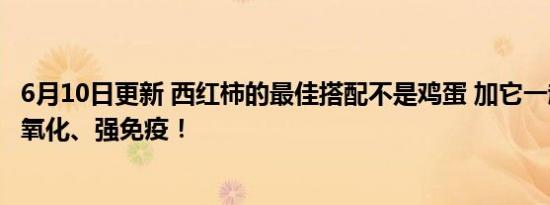 6月10日更新 西红柿的最佳搭配不是鸡蛋 加它一起吃帮你抗氧化、强免疫！