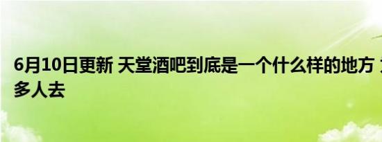 6月10日更新 天堂酒吧到底是一个什么样的地方 为什么那么多人去