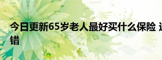 今日更新65岁老人最好买什么保险 这四种不错