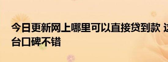 今日更新网上哪里可以直接贷到款 这几个平台口碑不错