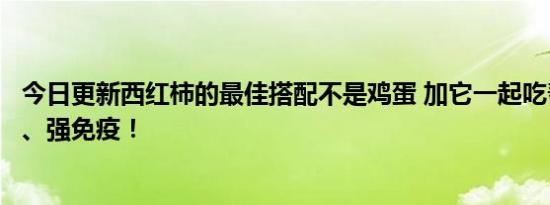 今日更新西红柿的最佳搭配不是鸡蛋 加它一起吃帮你抗氧化、强免疫！