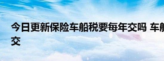 今日更新保险车船税要每年交吗 车船税怎么交