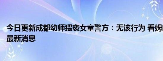 今日更新成都幼师猥亵女童警方：无该行为 看姆明儿童之家最新消息